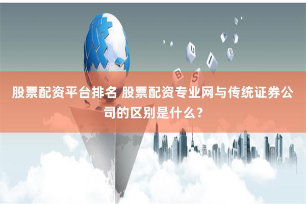 股票配资平台排名 股票配资专业网与传统证券公司的区别是什么？