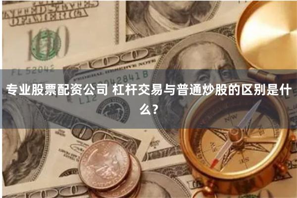 专业股票配资公司 杠杆交易与普通炒股的区别是什么？