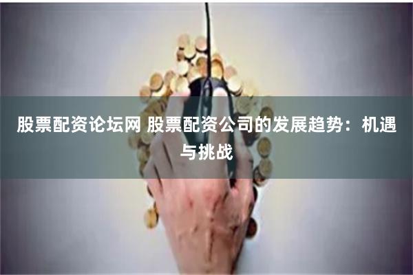 股票配资论坛网 股票配资公司的发展趋势：机遇与挑战