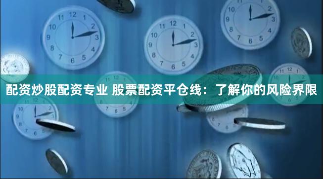 配资炒股配资专业 股票配资平仓线：了解你的风险界限