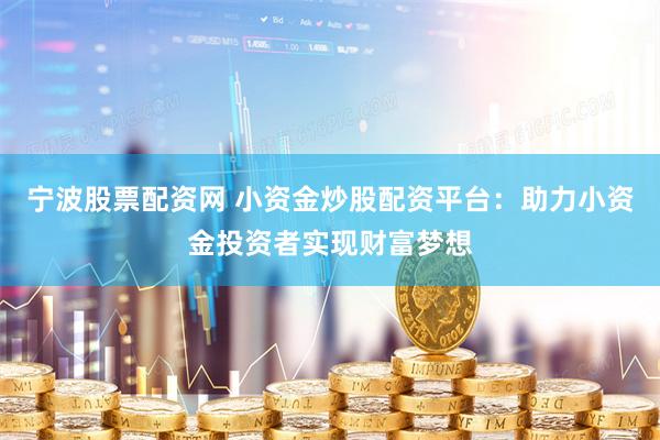 宁波股票配资网 小资金炒股配资平台：助力小资金投资者实现财富梦想