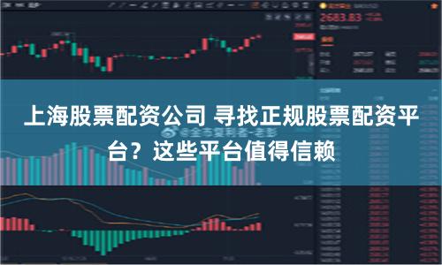 上海股票配资公司 寻找正规股票配资平台？这些平台值得信赖