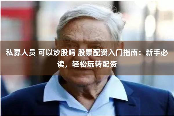 私募人员 可以炒股吗 股票配资入门指南：新手必读，轻松玩转配资