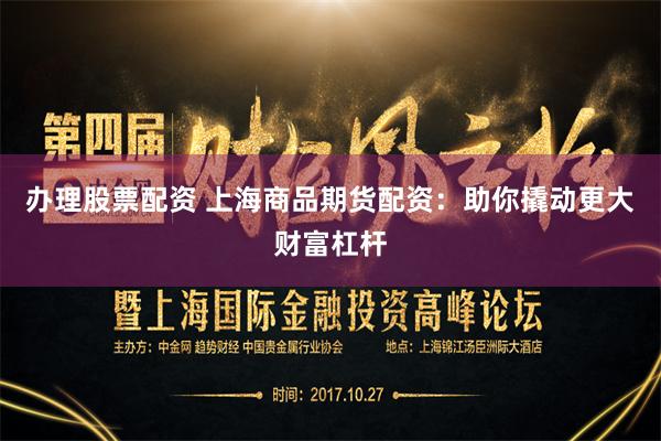 办理股票配资 上海商品期货配资：助你撬动更大财富杠杆