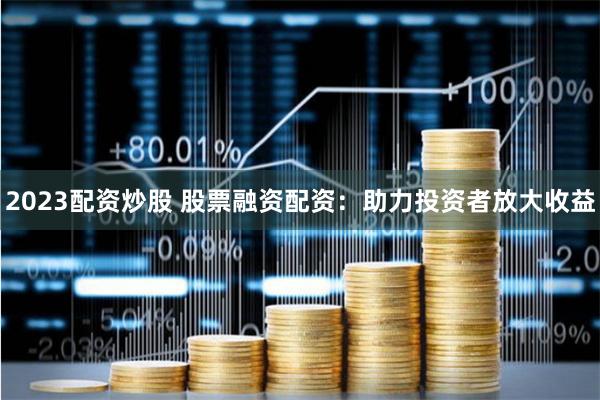 2023配资炒股 股票融资配资：助力投资者放大收益