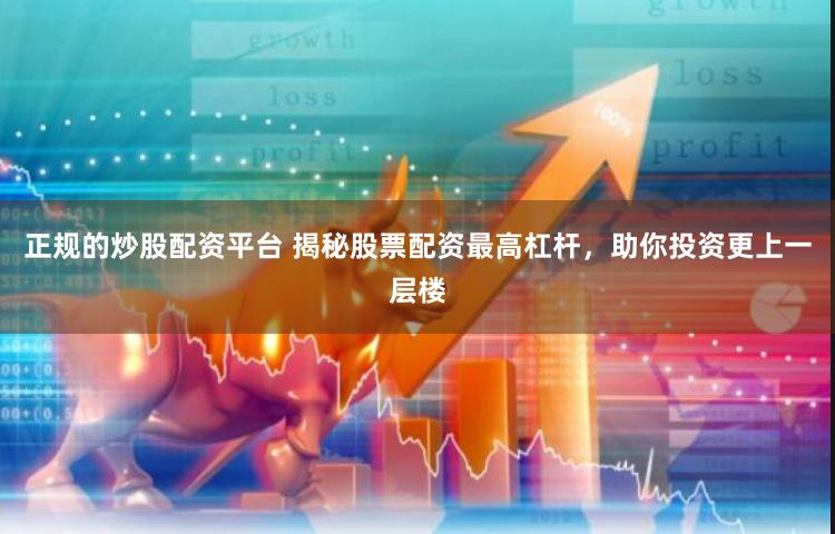 正规的炒股配资平台 揭秘股票配资最高杠杆，助你投资更上一层楼