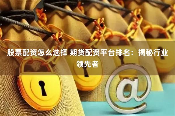 股票配资怎么选择 期货配资平台排名：揭秘行业领先者