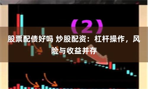 股票配债好吗 炒股配资：杠杆操作，风险与收益并存