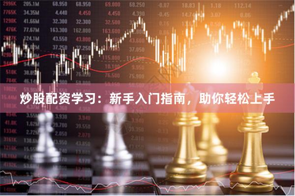 炒股配资学习：新手入门指南，助你轻松上手