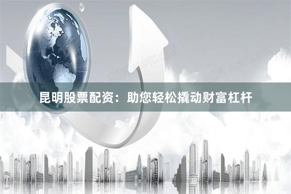 昆明股票配资：助您轻松撬动财富杠杆