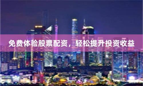 免费体验股票配资，轻松提升投资收益