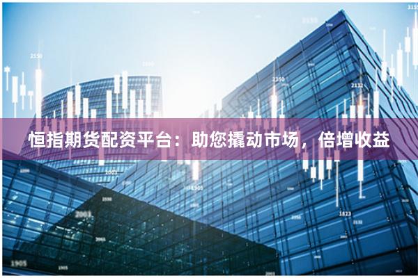 恒指期货配资平台：助您撬动市场，倍增收益
