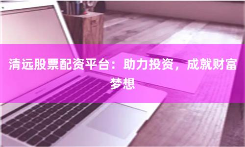 清远股票配资平台：助力投资，成就财富梦想