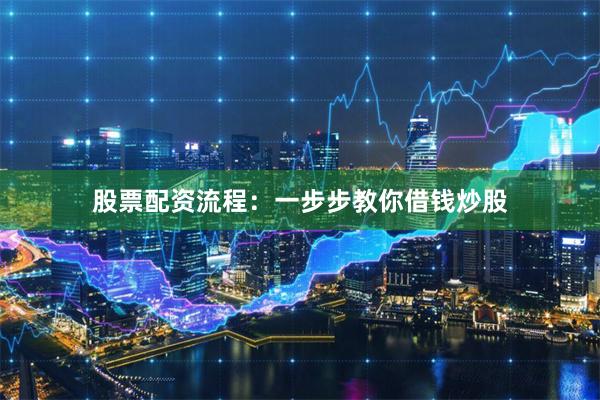 股票配资流程：一步步教你借钱炒股