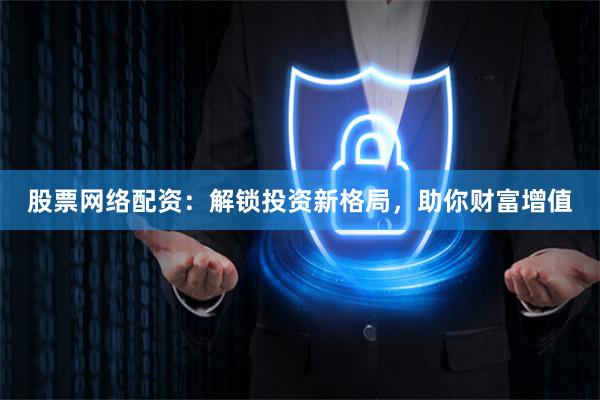 股票网络配资：解锁投资新格局，助你财富增值
