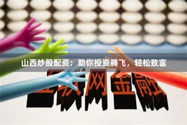 山西炒股配资：助你投资腾飞，轻松致富