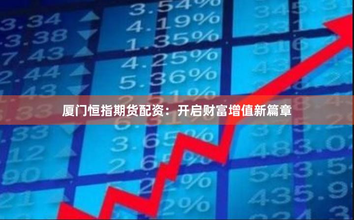 厦门恒指期货配资：开启财富增值新篇章