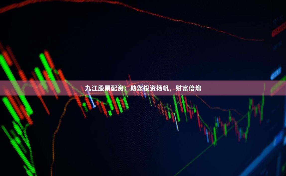 九江股票配资：助您投资扬帆，财富倍增