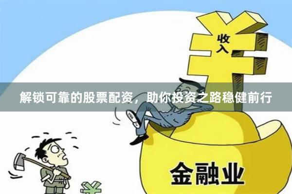 解锁可靠的股票配资，助你投资之路稳健前行