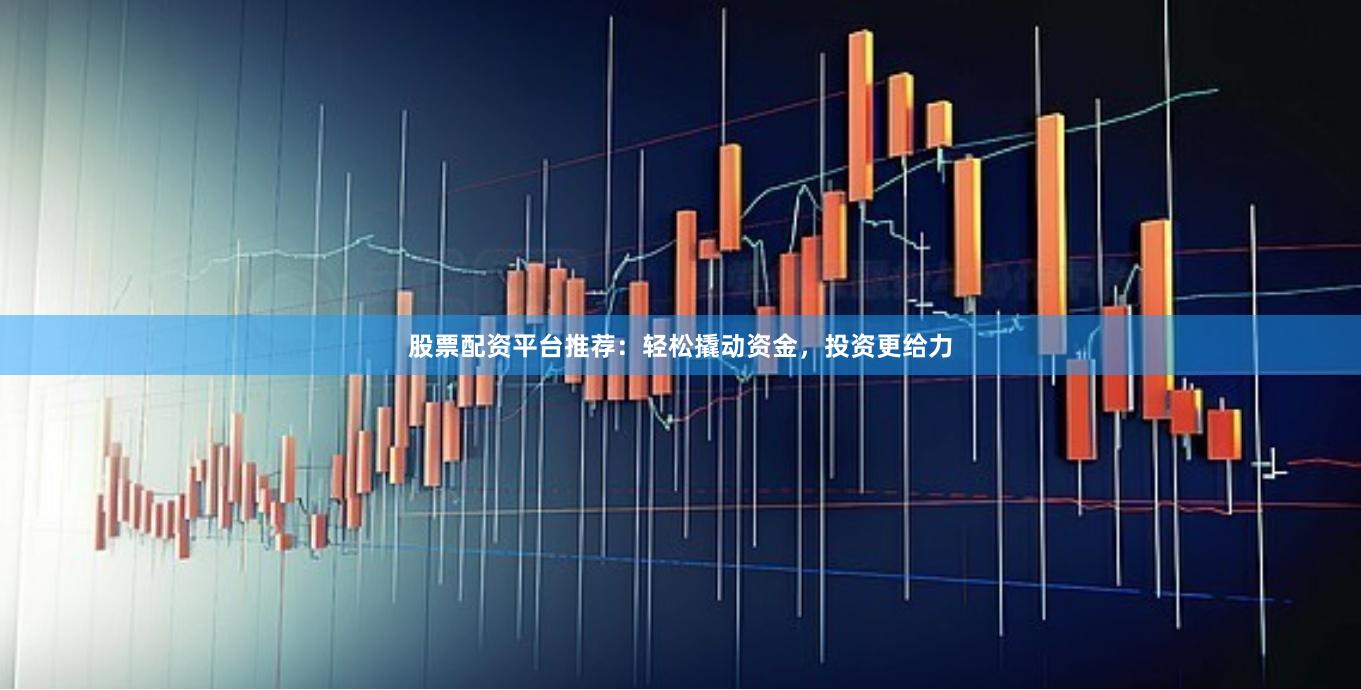 股票配资平台推荐：轻松撬动资金，投资更给力