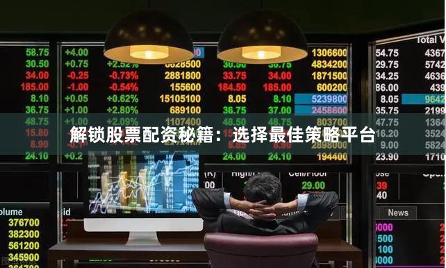 解锁股票配资秘籍：选择最佳策略平台