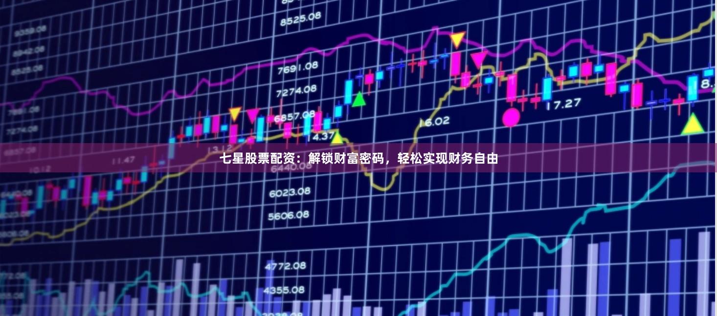七星股票配资：解锁财富密码，轻松实现财务自由