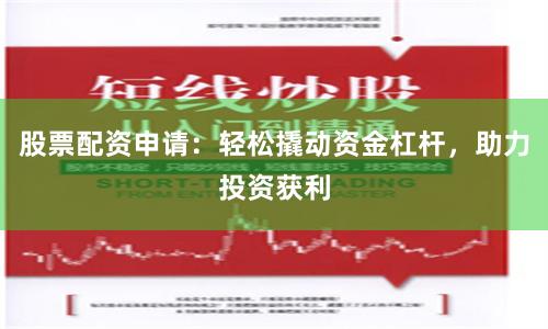 股票配资申请：轻松撬动资金杠杆，助力投资获利