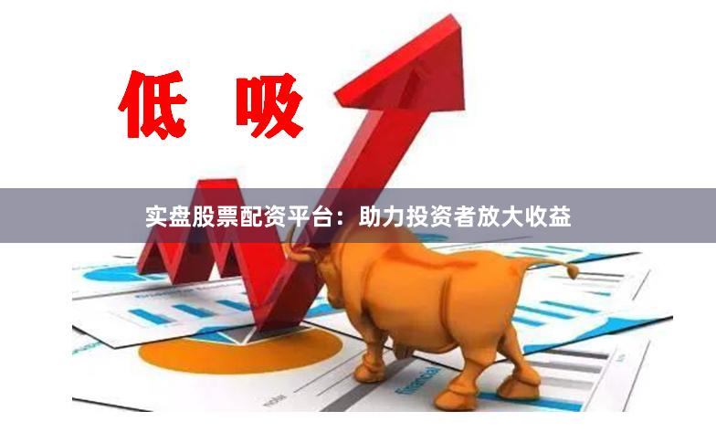 实盘股票配资平台：助力投资者放大收益