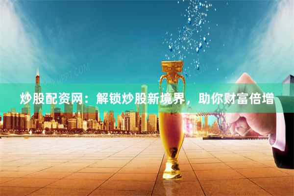 炒股配资网：解锁炒股新境界，助你财富倍增