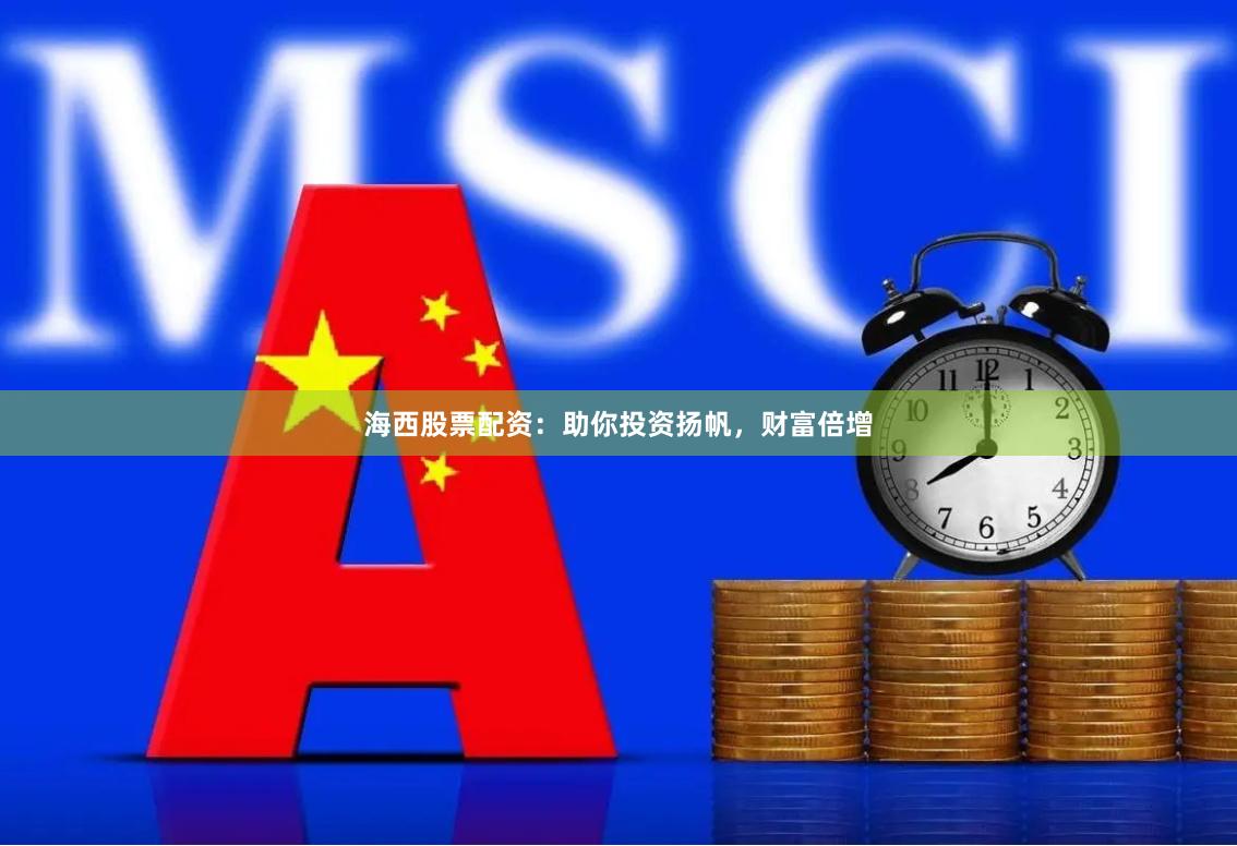 海西股票配资：助你投资扬帆，财富倍增