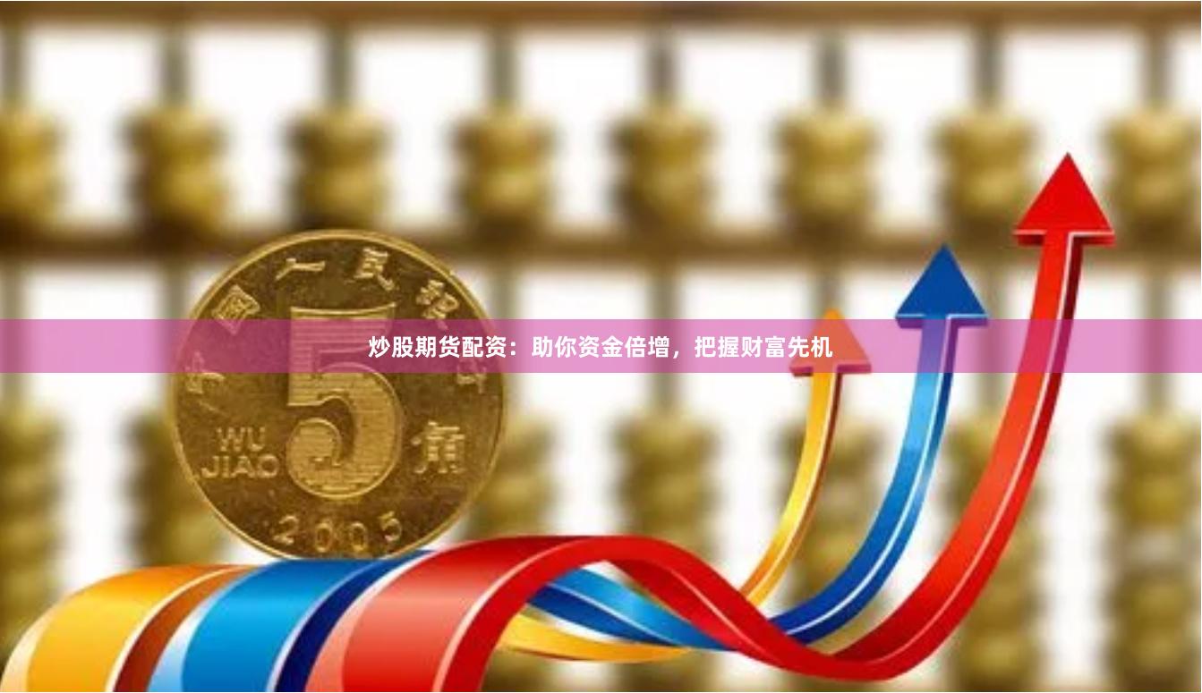炒股期货配资：助你资金倍增，把握财富先机