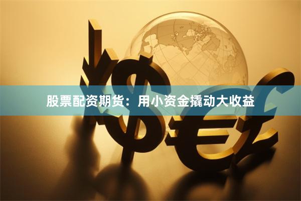 股票配资期货：用小资金撬动大收益