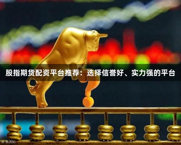 股指期货配资平台推荐：选择信誉好、实力强的平台