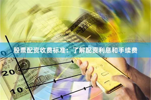 股票配资收费标准：了解配资利息和手续费