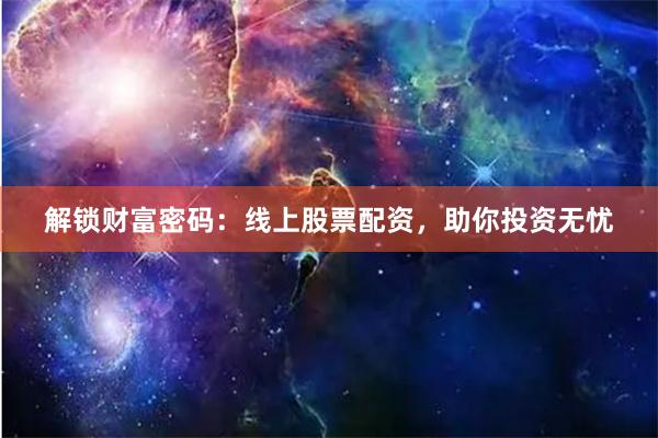 解锁财富密码：线上股票配资，助你投资无忧