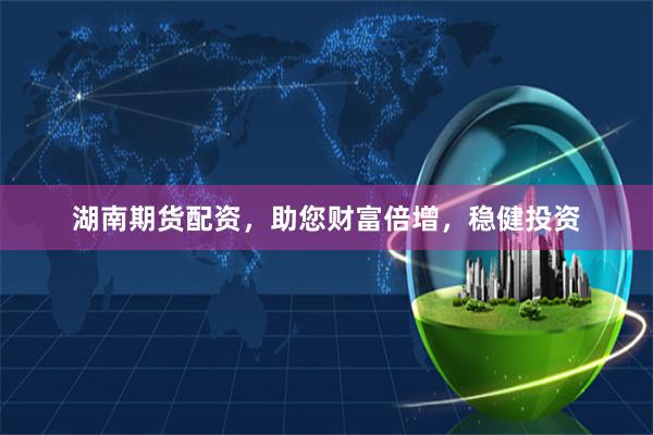 湖南期货配资,助您财富倍增,稳健投资