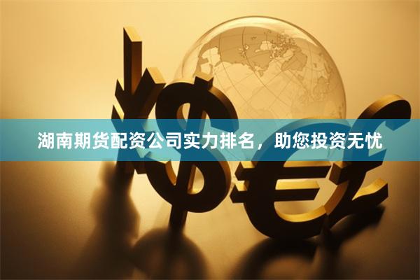 湖南期货配资公司实力排名,助您投资无忧