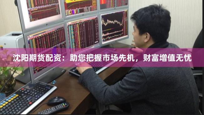 沈阳期货配资：助您把握市场先机，财富增值无忧