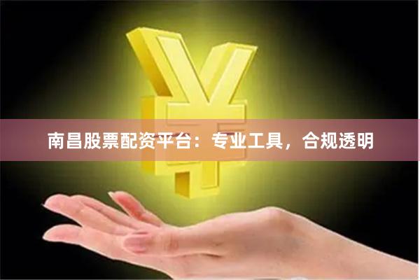 南昌股票配资平台：专业工具，合规透明