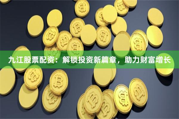 九江股票配资：解锁投资新篇章，助力财富增长
