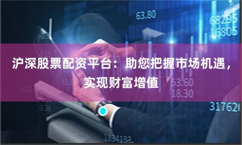 沪深股票配资平台：助您把握市场机遇，实现财富增值