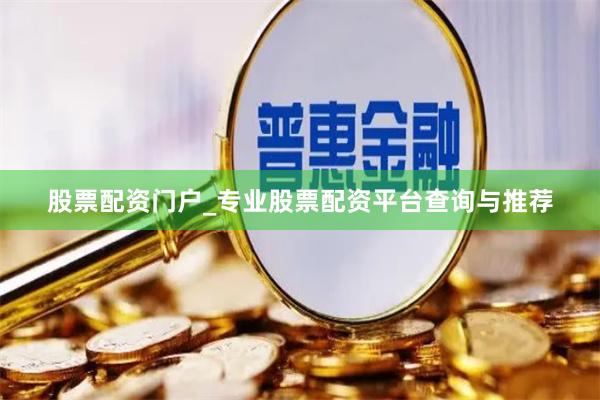 股票配资门户_专业股票配资平台查询与推荐