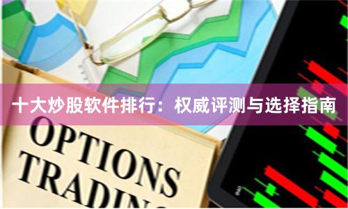 十大炒股软件排行：权威评测与选择指南