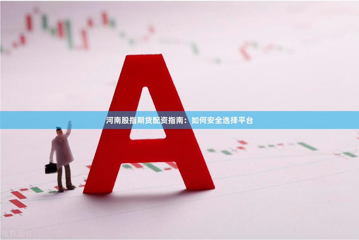河南股指期货配资指南：如何安全选择平台