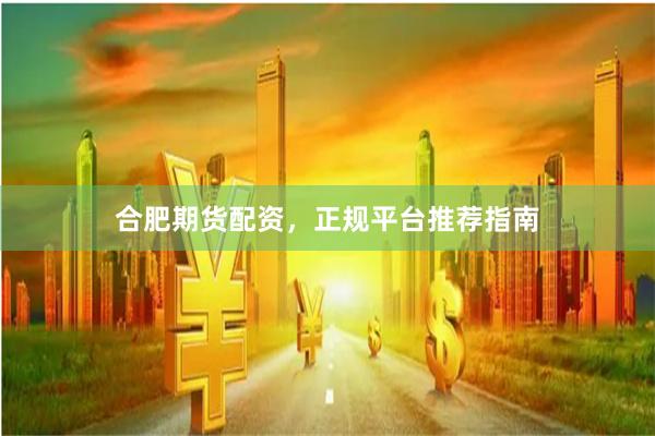 合肥期货配资，正规平台推荐指南