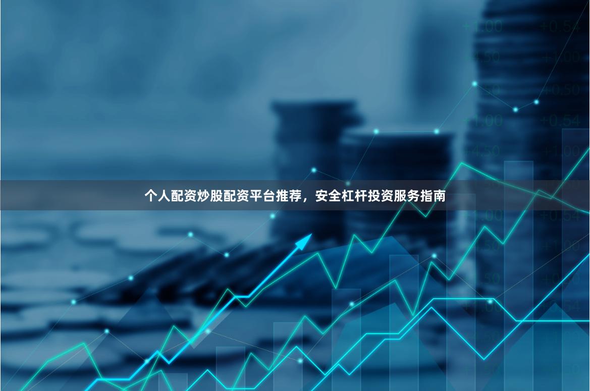 个人配资炒股配资平台推荐，安全杠杆投资服务指南