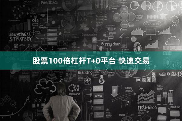 股票100倍杠杆T+0平台 快速交易