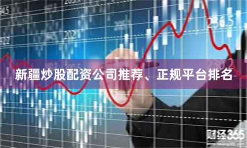 新疆炒股配资公司推荐、正规平台排名