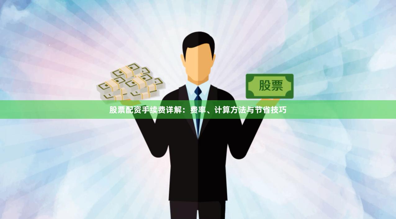 股票配资手续费详解：费率、计算方法与节省技巧
