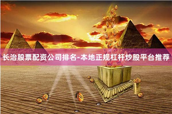 长治股票配资公司排名-本地正规杠杆炒股平台推荐